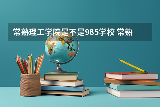 常熟理工学院是不是985学校 常熟理工学院有哪些王牌的专业
