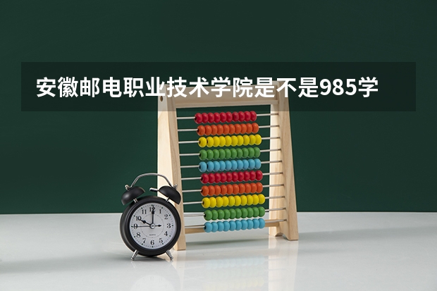 安徽邮电职业技术学院是不是985学校 安徽邮电职业技术学院有哪些王牌的专业