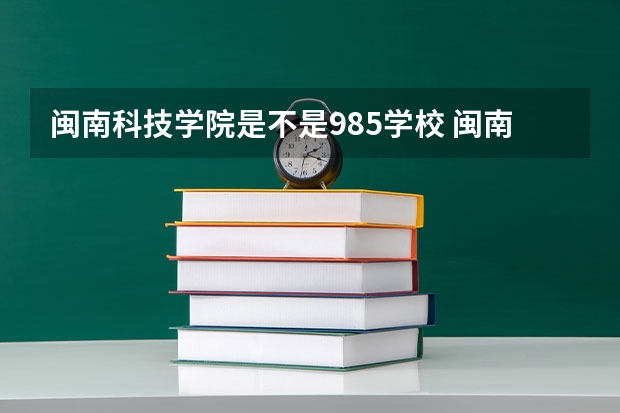 闽南科技学院是不是985学校 闽南科技学院有哪些王牌的专业