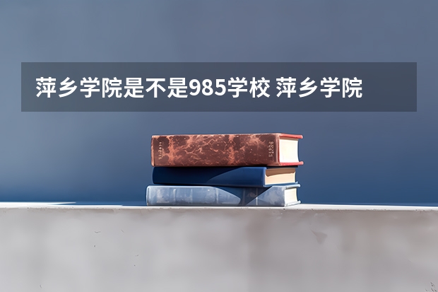 萍乡学院是不是985学校 萍乡学院有哪些王牌的专业