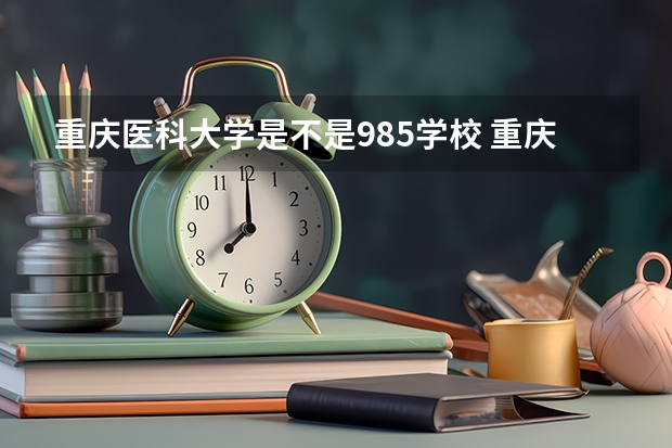 重庆医科大学是不是985学校 重庆医科大学有哪些王牌的专业