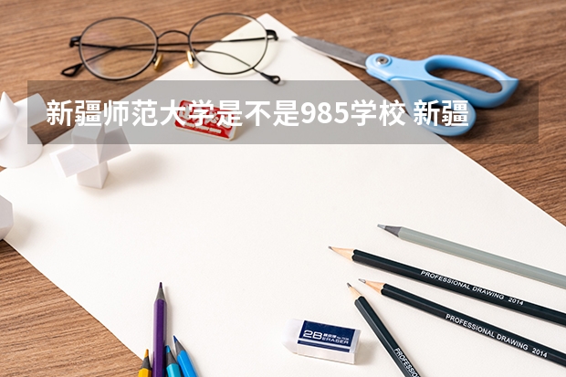 新疆师范大学是不是985学校 新疆师范大学有哪些王牌的专业