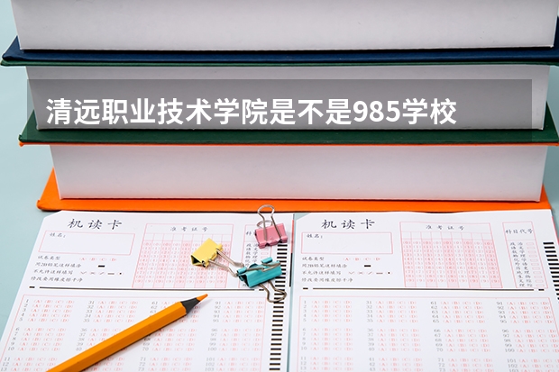 清远职业技术学院是不是985学校 清远职业技术学院有哪些王牌的专业