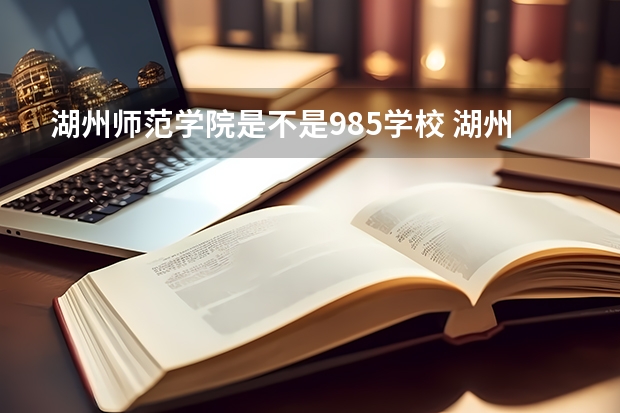 湖州师范学院是不是985学校 湖州师范学院有哪些王牌的专业