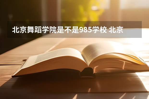 北京舞蹈学院是不是985学校 北京舞蹈学院有哪些王牌的专业