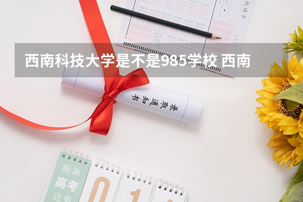 西南科技大学是不是985学校 西南科技大学有哪些王牌的专业