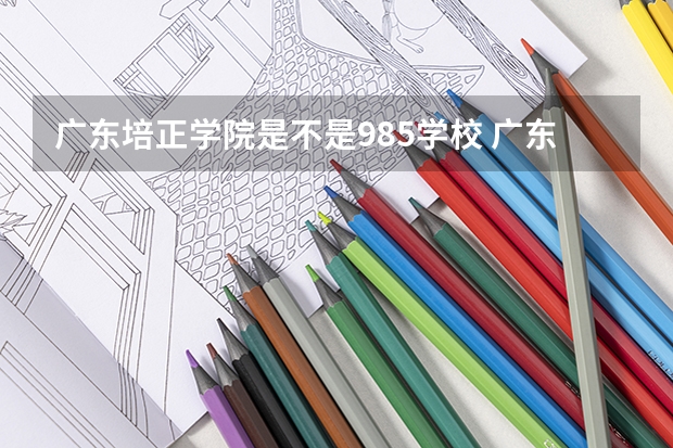 广东培正学院是不是985学校 广东培正学院有哪些王牌的专业