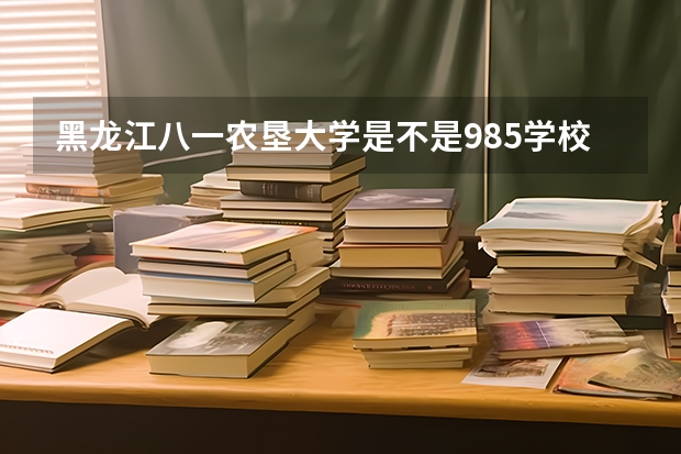 黑龙江八一农垦大学是不是985学校 黑龙江八一农垦大学有哪些王牌的专业