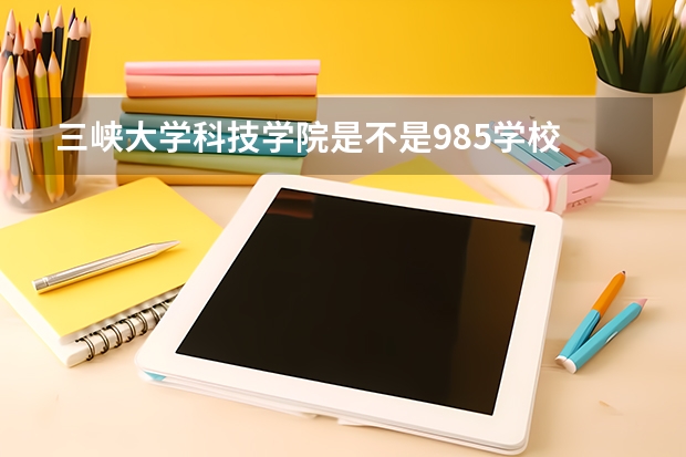 三峡大学科技学院是不是985学校 三峡大学科技学院有哪些王牌的专业