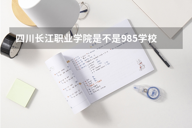 四川长江职业学院是不是985学校 四川长江职业学院有哪些王牌的专业