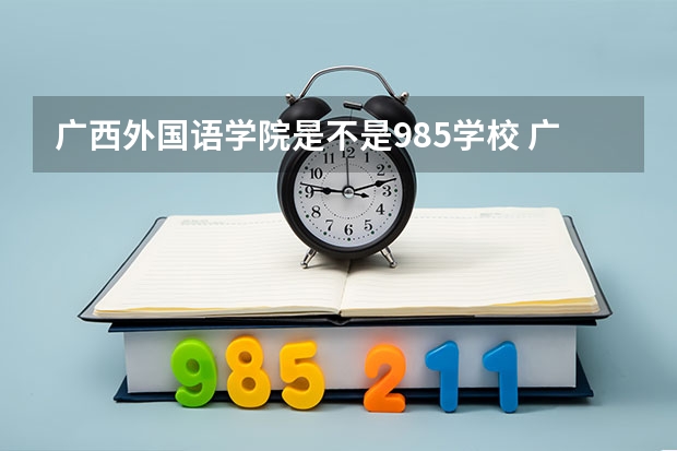 广西外国语学院是不是985学校 广西外国语学院有哪些王牌的专业
