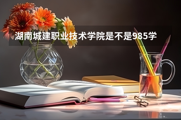湖南城建职业技术学院是不是985学校 湖南城建职业技术学院有哪些王牌的专业