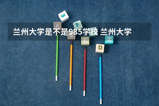 兰州大学是不是985学校 兰州大学有哪些王牌的专业