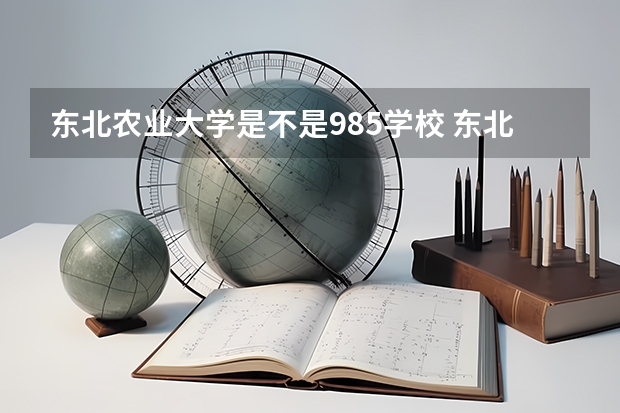 东北农业大学是不是985学校 东北农业大学有哪些王牌的专业