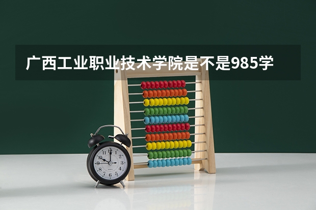 广西工业职业技术学院是不是985学校 广西工业职业技术学院有哪些王牌的专业