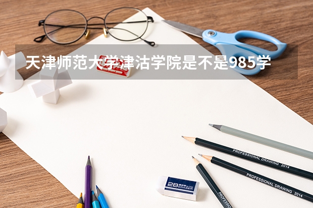 天津师范大学津沽学院是不是985学校 天津师范大学津沽学院有哪些王牌的专业