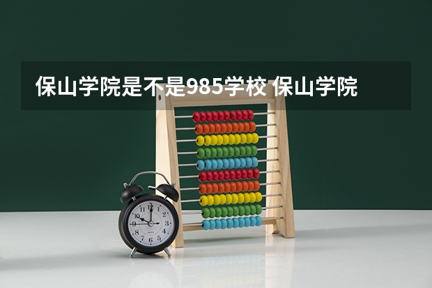 保山学院是不是985学校 保山学院有哪些王牌的专业