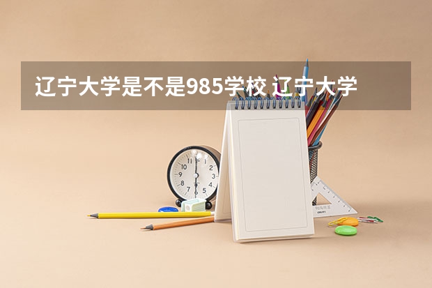 辽宁大学是不是985学校 辽宁大学有哪些王牌的专业