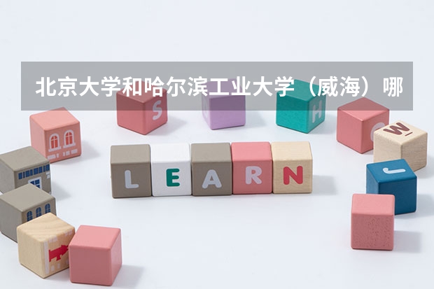 北京大学和哈尔滨工业大学（威海）哪个学校好 录取分数线对比