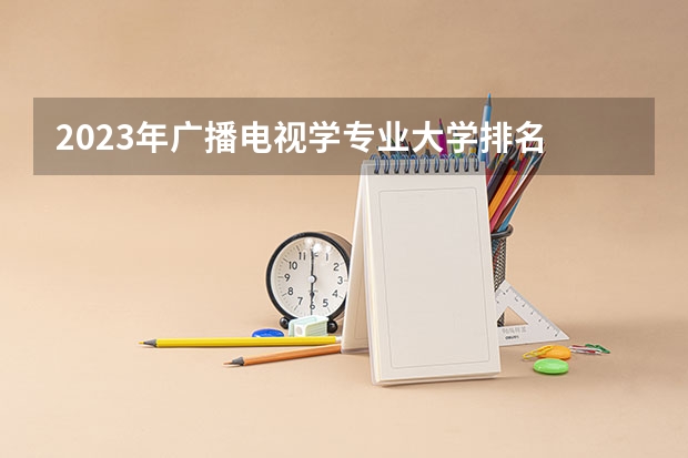 2023年广播电视学专业大学排名 广播电视学专业前十名大学