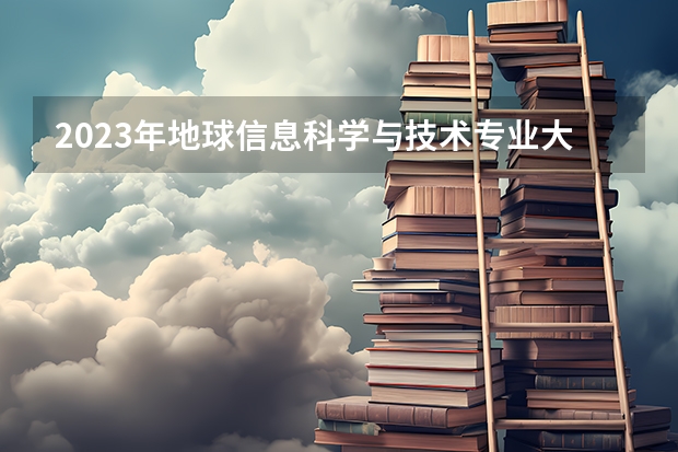 2023年地球信息科学与技术专业大学排名 地球信息科学与技术专业前十名大学