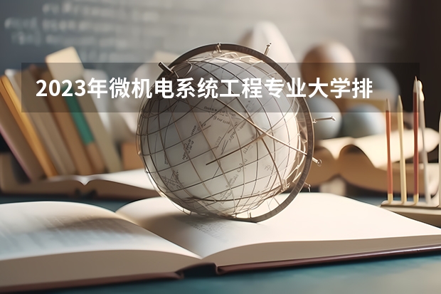 2023年微机电系统工程专业大学排名 微机电系统工程专业前十名大学