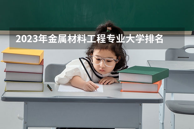 2023年金属材料工程专业大学排名 金属材料工程专业前十名大学