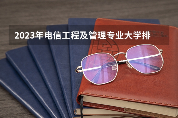 2023年电信工程及管理专业大学排名 电信工程及管理专业前十名大学