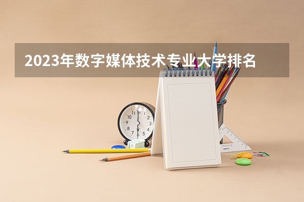 2023年数字媒体技术专业大学排名 数字媒体技术专业前十名大学