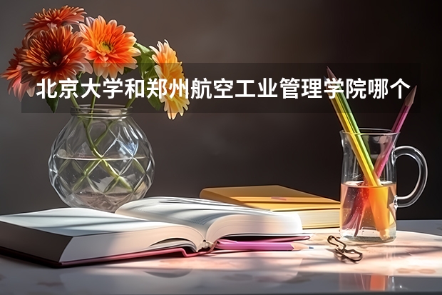 北京大学和郑州航空工业管理学院哪个学校好 录取分数线对比