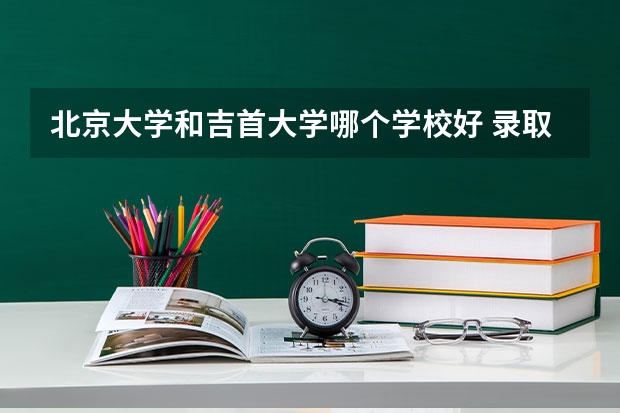 北京大学和吉首大学哪个学校好 录取分数线对比