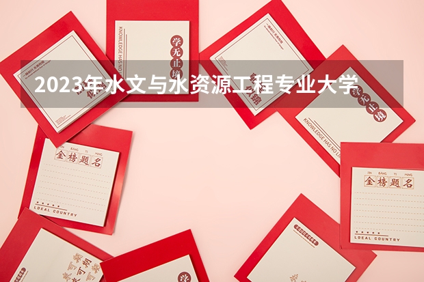 2023年水文与水资源工程专业大学排名 水文与水资源工程专业前十名大学