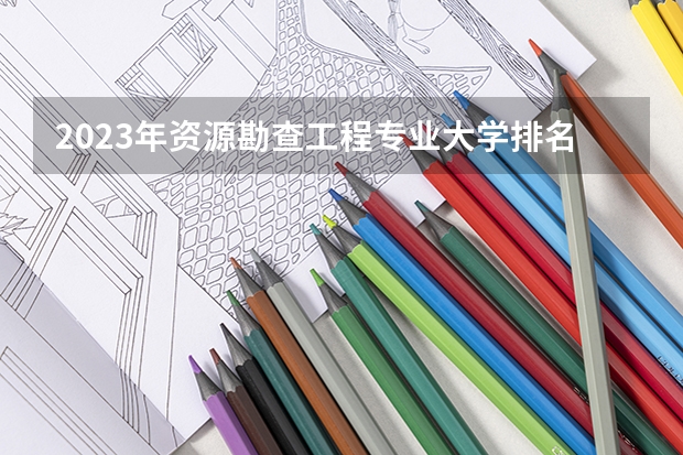 2023年资源勘查工程专业大学排名 资源勘查工程专业前十名大学