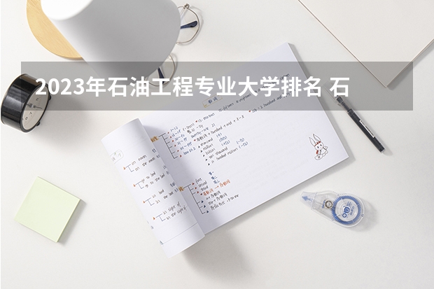 2023年石油工程专业大学排名 石油工程专业前十名大学