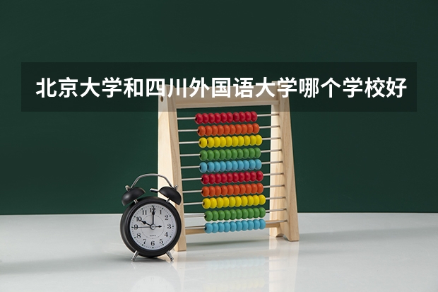 北京大学和四川外国语大学哪个学校好 录取分数线对比