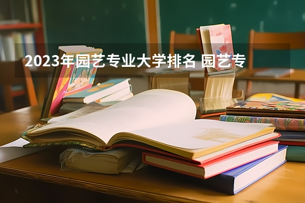 2023年园艺专业大学排名 园艺专业前十名大学