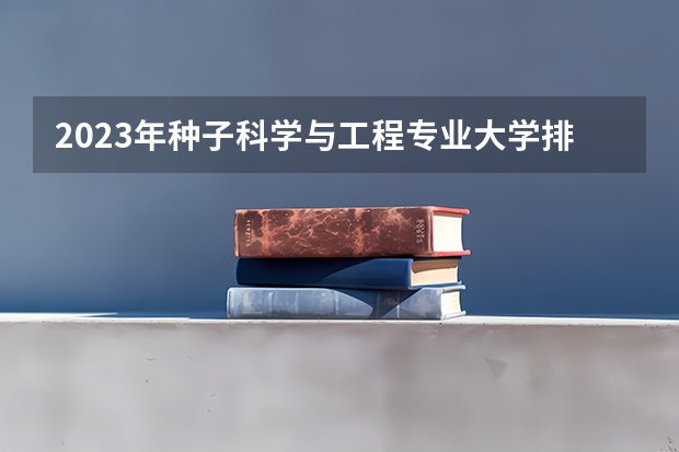 2023年种子科学与工程专业大学排名 种子科学与工程专业前十名大学