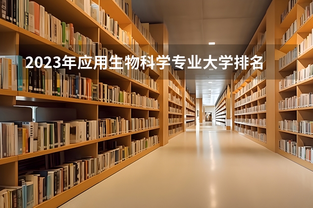 2023年应用生物科学专业大学排名 应用生物科学专业前十名大学