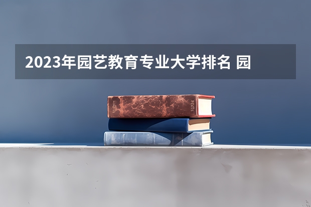 2023年园艺教育专业大学排名 园艺教育专业前十名大学