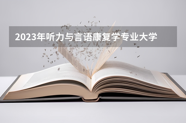 2023年听力与言语康复学专业大学排名 听力与言语康复学专业前十名大学