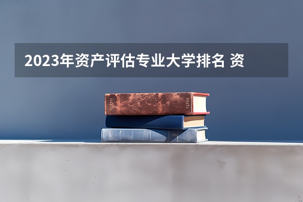 2023年资产评估专业大学排名 资产评估专业前十名大学