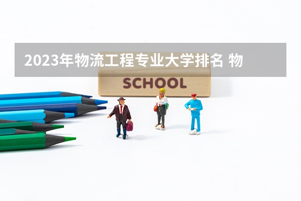2023年物流工程专业大学排名 物流工程专业前十名大学