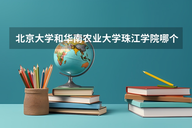 北京大学和华南农业大学珠江学院哪个学校好 录取分数线对比