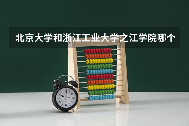 北京大学和浙江工业大学之江学院哪个学校好 录取分数线对比