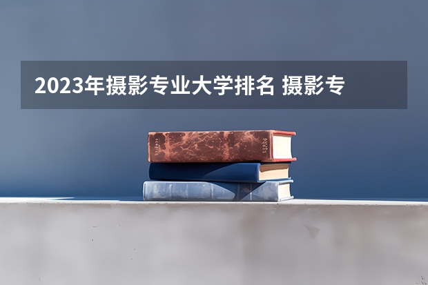 2023年摄影专业大学排名 摄影专业前十名大学