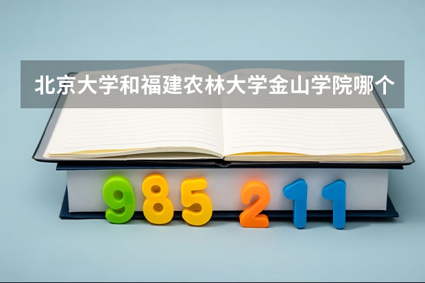 北京大学和福建农林大学金山学院哪个学校好 录取分数线对比