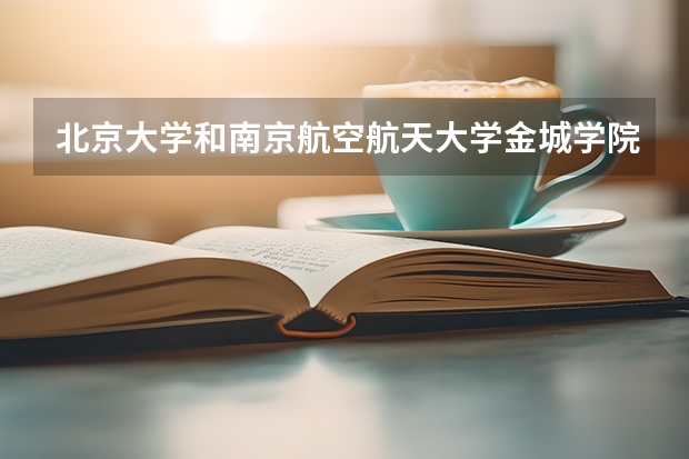 北京大学和南京航空航天大学金城学院哪个学校好 录取分数线对比