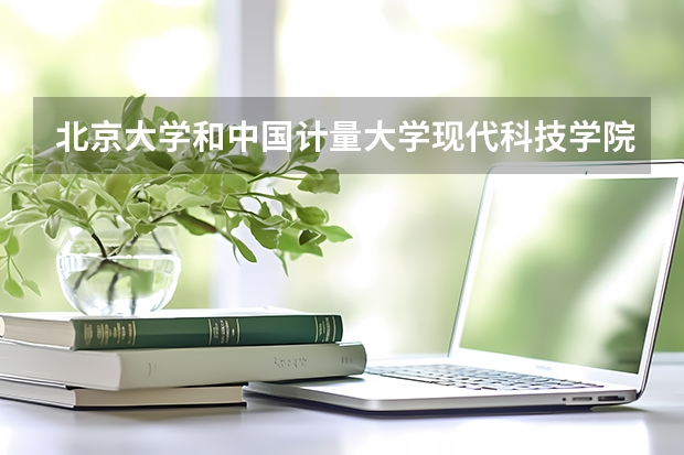 北京大学和中国计量大学现代科技学院哪个学校好 录取分数线对比