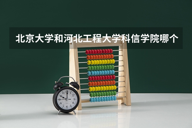 北京大学和河北工程大学科信学院哪个学校好 录取分数线对比