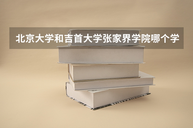 北京大学和吉首大学张家界学院哪个学校好 录取分数线对比